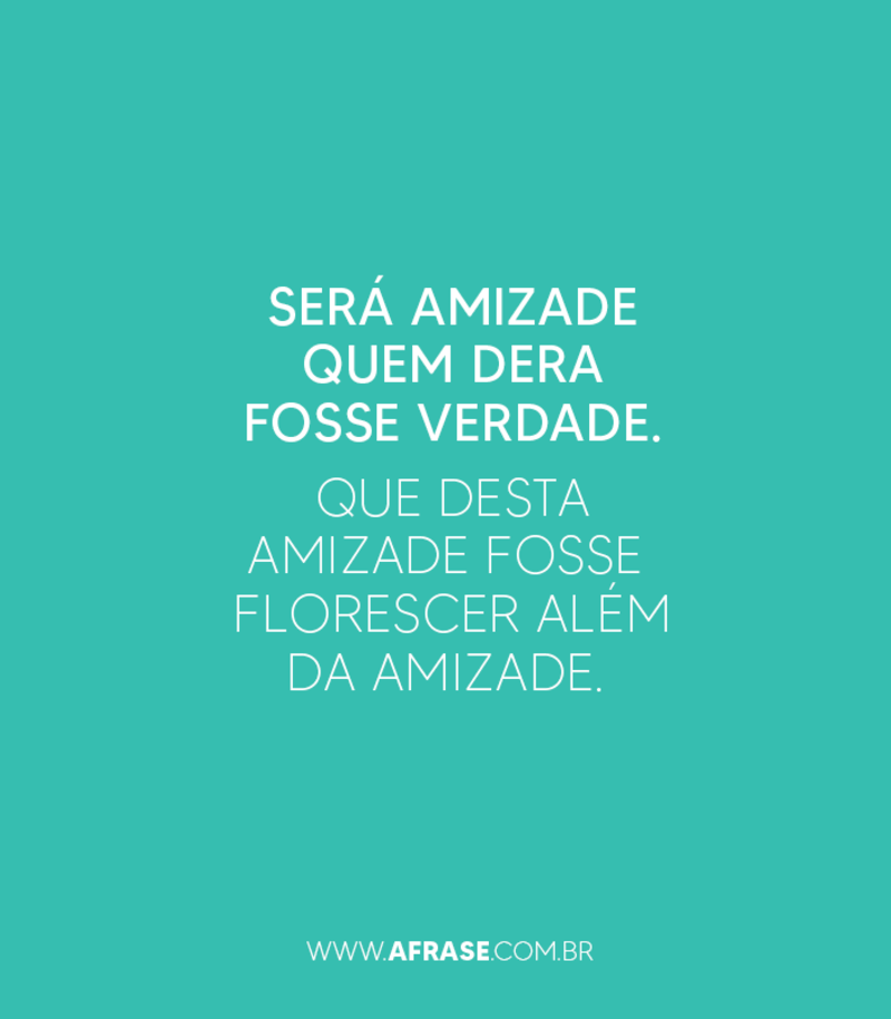 Será amizade quem dera fosse verdade. Que desta amizade... - Frases de Amizade