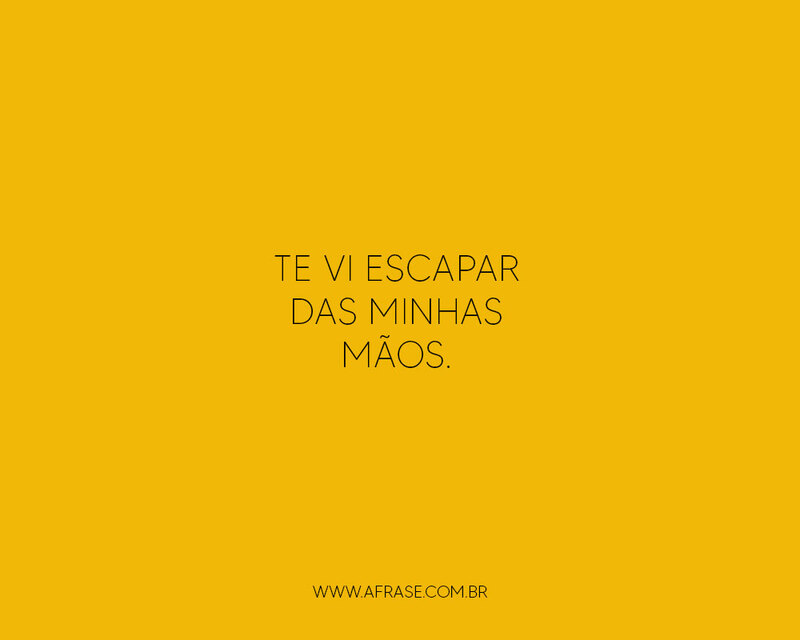 Te vi escapar das minhas mãos. - Escapou das minhas mãos - Frases de Amor