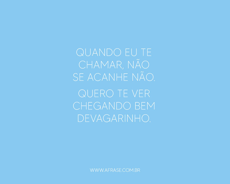 Quando eu te chamar, não se acanhe não. Quero te ver chegando bem devagarinho. - Frases de Amor