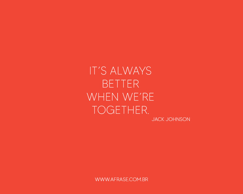 It's always better when we're together. (É sempre melhor quando estamos juntos.) -Frases Românticas