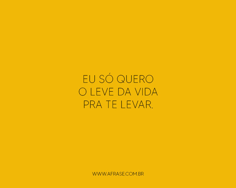 Eu só quero que o leve da vida pra te levar. - Frases de Vida