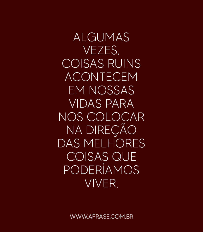 Algumas vezes, coisas ruins acontecem em nossas vidas para nos colocar na direção das melhores coisas que poderíamos viver. - Frases de Vida
