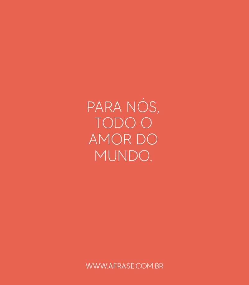Para nós, todo o amor do mundo. - Frases de Amor