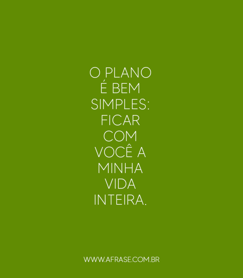 O plano é bem simples: ficar com você a minha vida inteira. -  Frases de Amor