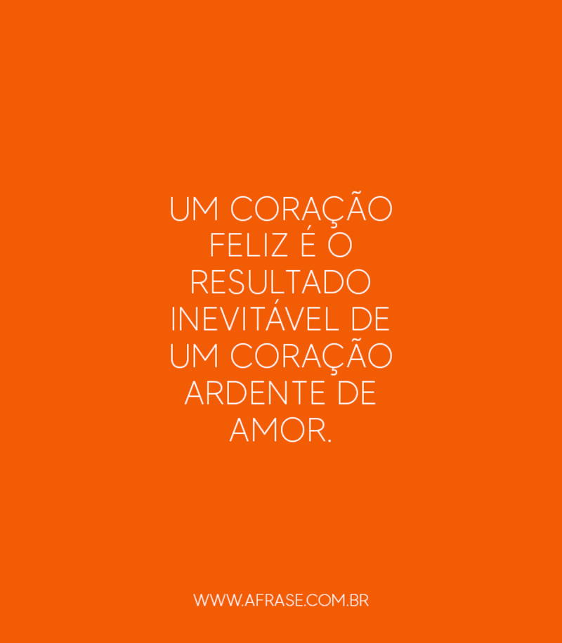 Um coração feliz é o resultado inevitável de um coração ardente de amor. - Frases de Amor