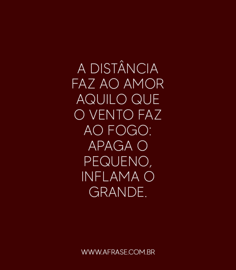 A distância faz ao amor aquilo que o vento faz ao fogo: apaga o pequeno, inflama o grande. - Frases de Amor