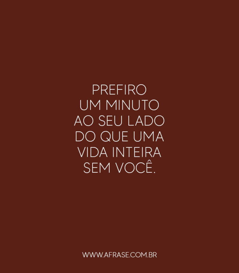 Prefiro um minuto ao seu lado do que uma vida inteira sem você. - Frases de Amor