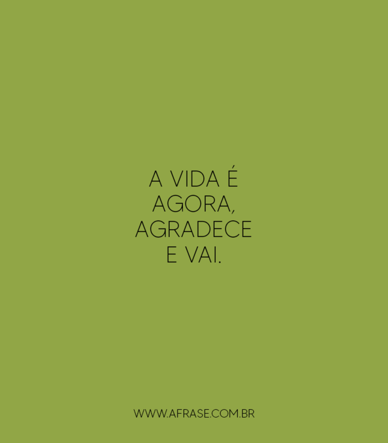A vida é agora, agradece e vai. - Frases de Vida