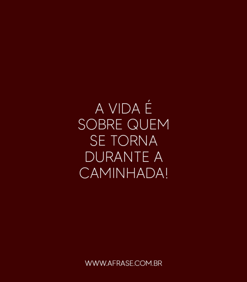 A vida é sobre quem se torna durante a caminhada! - Frases de Vida