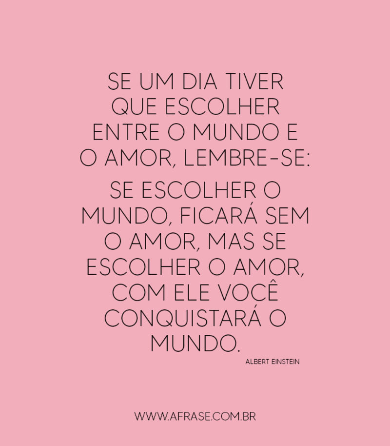 Se um dia tiver que escolher entre o mundo e o amor, lembre-se: se escolher o mundo, ficará sem o amor, mas se escolher o amor, com ele você conquistará o mundo. - Frases Românticas