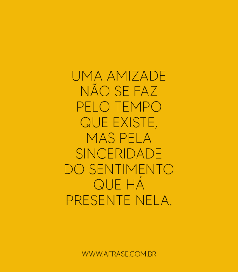 Uma amizade não se faz pelo tempo que existe, mas pela sinceridade do sentimento que há presente nela. - Frases de Amizade