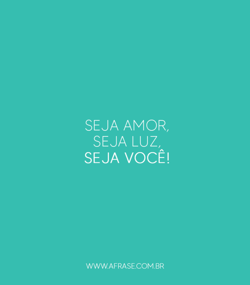 Seja amor, seja luz, seja você! - Frases de Motivação