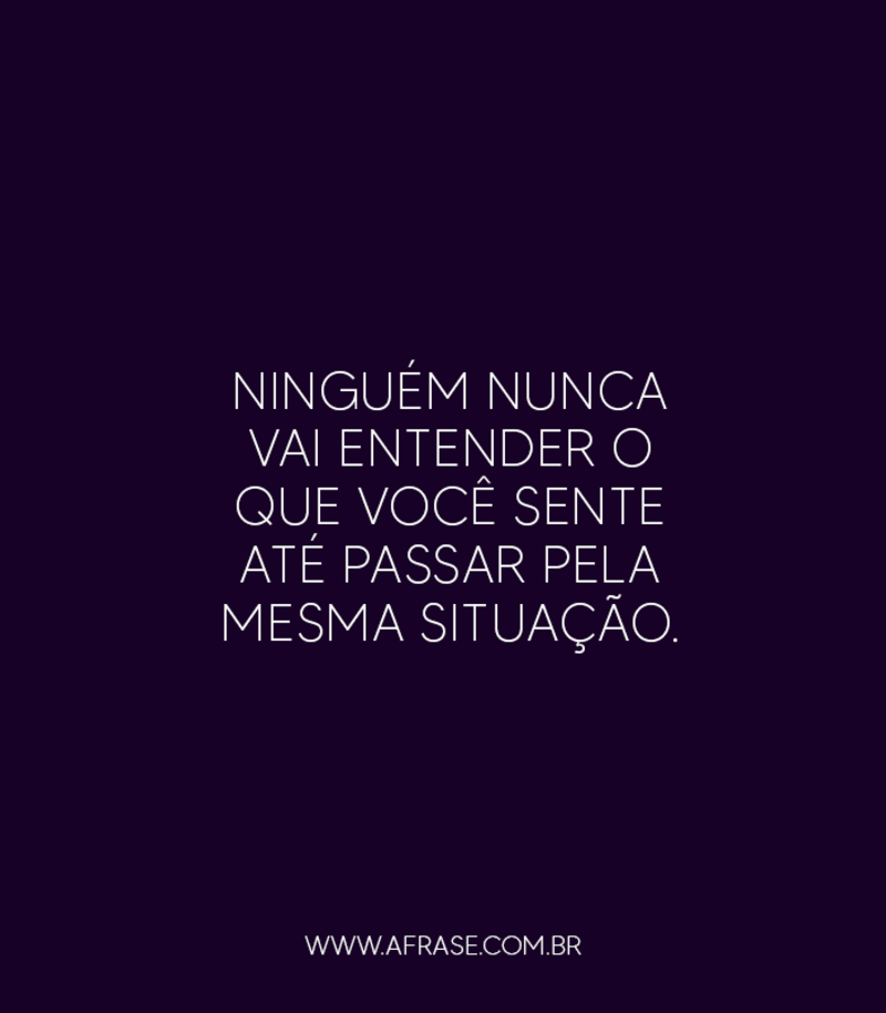 Ninguém nunca vai entender o que você sente até passar pela mesma situação. - Frases de Vida