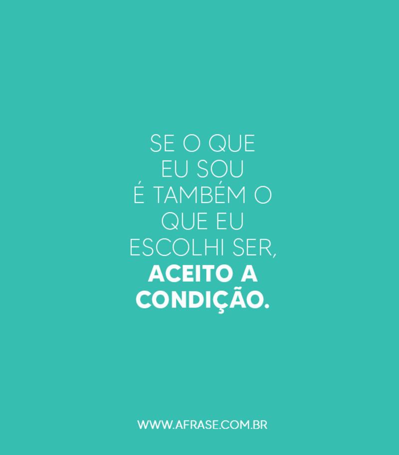 Se o que eu sou é também o que eu escolhi ser, aceito a condição. - Frases de Atitude