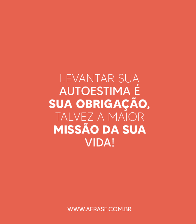 Levantar sua autoestima é sua obrigação, talvez a maior missão da sua vida! - Frases de Vida