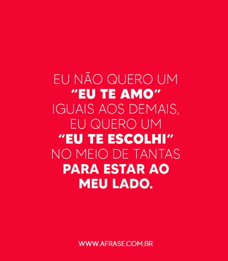 Eu não quero um eu te amo iguais aos demais, eu quero um eu te escolhi no meio de tantas para estar ao meu lado. - Frases de Amor