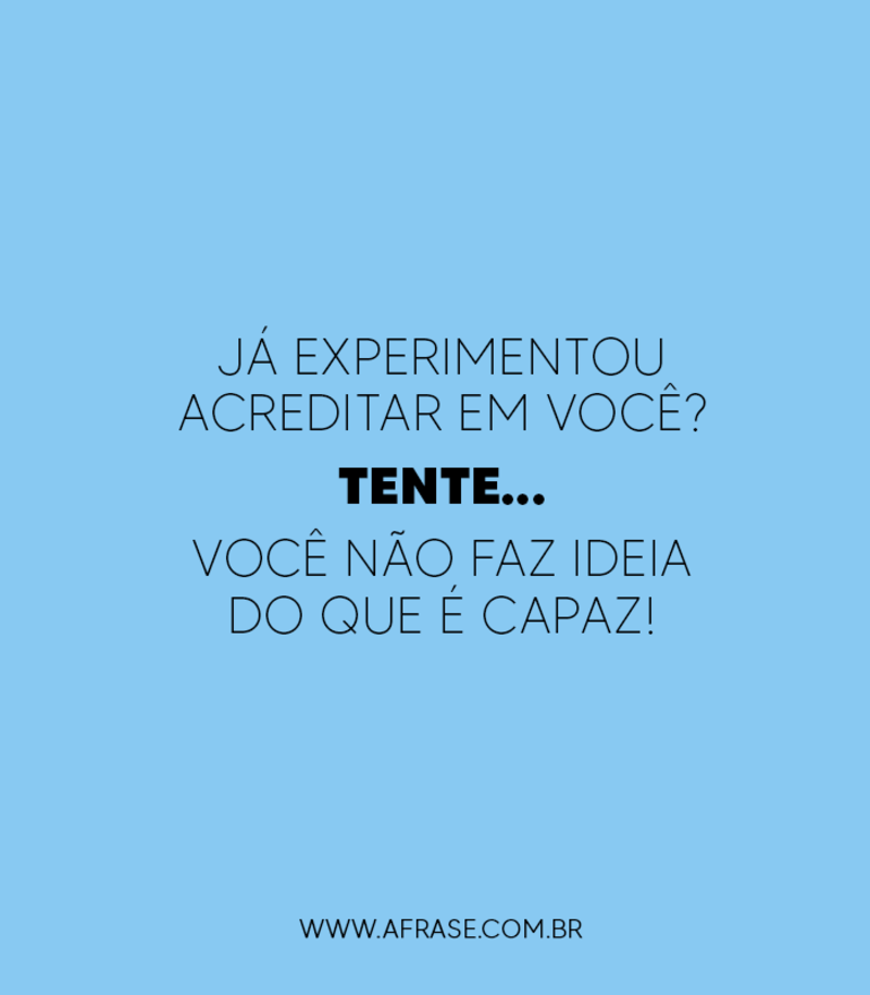 Já experimentou acreditar em você? Tente... Você não faz ideia do que é capaz! - Frases de Motivação
