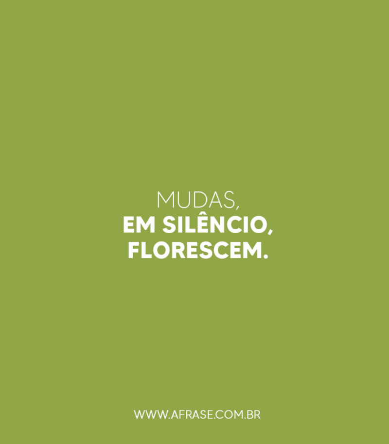 Mudas, em silêncio, florescem. - Frases de Reflexão
