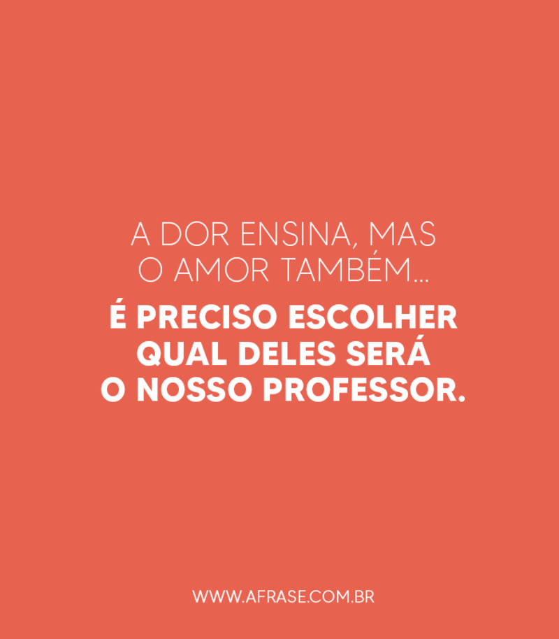 A dor ensina, mas o amor também… É preciso escolher qual deles será o nosso professor. - Frases de Amor