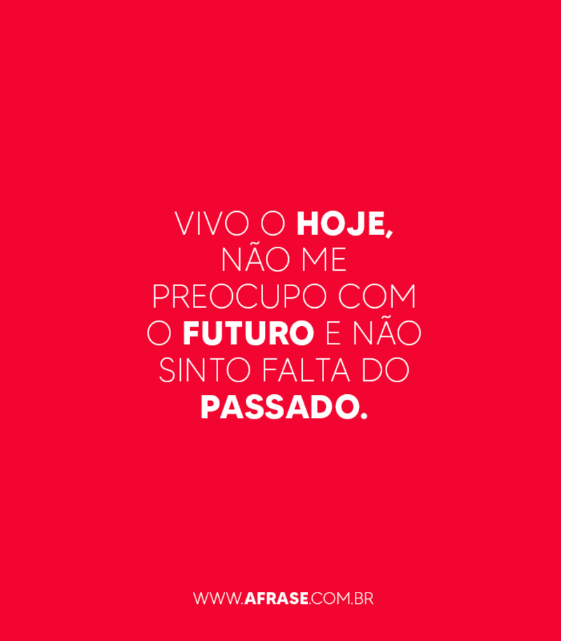 Vivo o hoje, não me preocupo com o futuro e não sinto falta do passado. - Frases de Vida