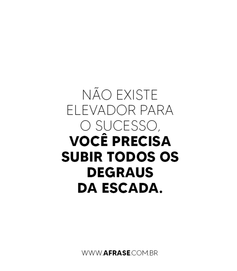 Não existe elevador para o sucesso, você precisa subir todos os degraus da escada. - Frases de Sucesso