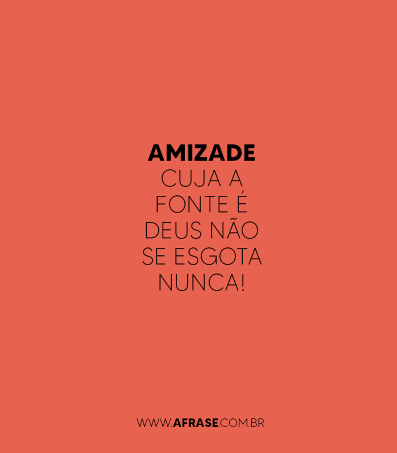 Amizade cuja a fonte é Deus não se esgota nunca! - Frases de Amizade