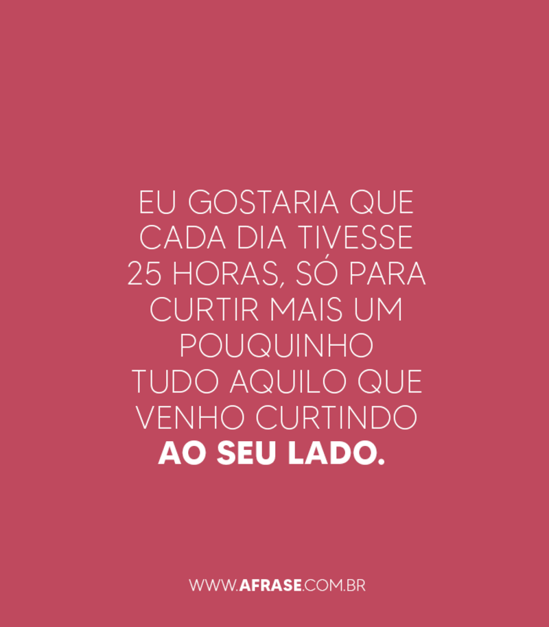 Eu gostaria que cada dia tivesse 25 horas, só para curtir mais um pouquinho tudo aquilo que venho curtindo ao seu lado. - Frases de Amor