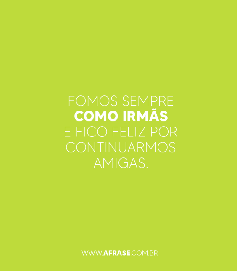 Fomos sempre como irmãs e fico feliz por continuarmos amigas. - Frases de Amizade