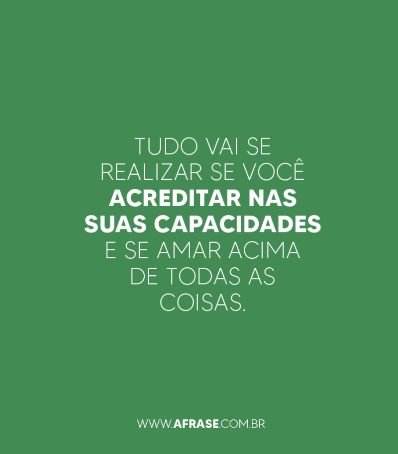 Tudo vai se realizar se você acreditar nas suas capacidades e se amar acima de todas as coisas. - Frases de Motivação
