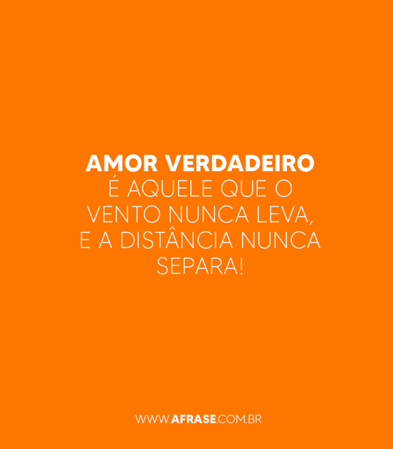 Amor verdadeiro é aquele que o vento nunca leva, e a distância nunca separa! - Frases de Amor