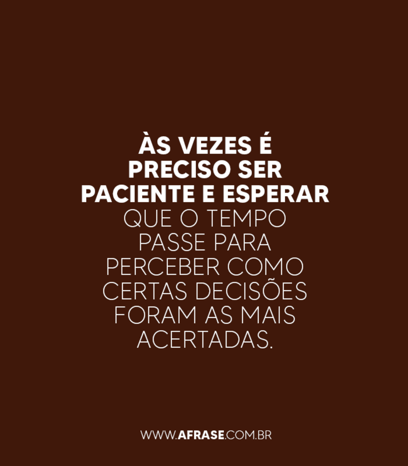 Às vezes é preciso ser paciente e esperar que o tempo passe para perceber como certas decisões foram as mais acertadas. - Frases de Tempo