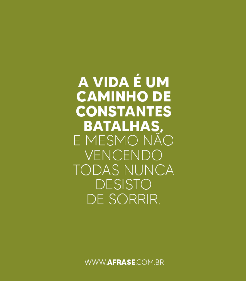 A vida é um caminho de constantes batalhas, e mesmo não vencendo todas nunca desisto de sorrir. - Frases de Vida