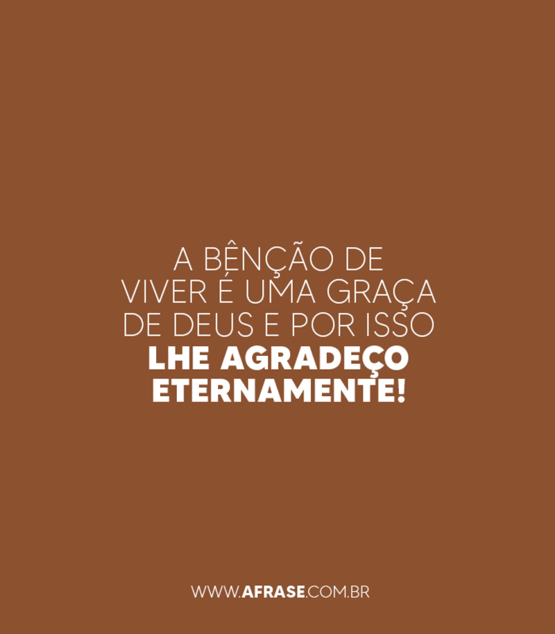 A bênção de viver é uma graça de Deus e por isso Lhe agradeço eternamente! - Frases Religiosas