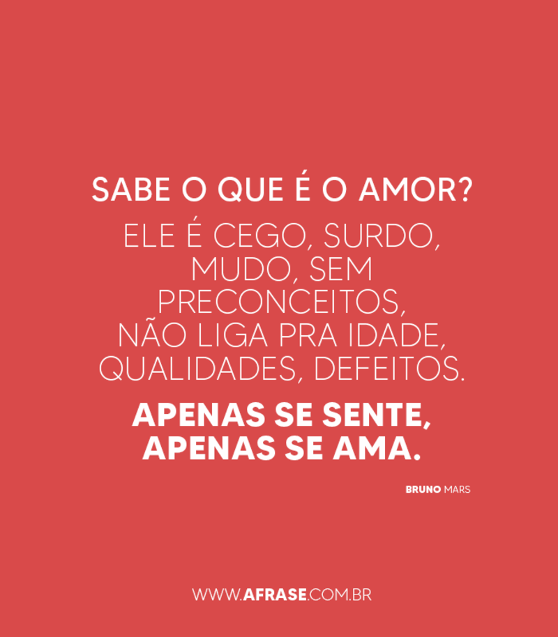 Sabe o que é o amor? Ele é cego, surdo, mudo, sem preconceitos, não liga pra idade, qualidades, defeitos. Apenas se sente, apenas se ama. - Frases de Amor