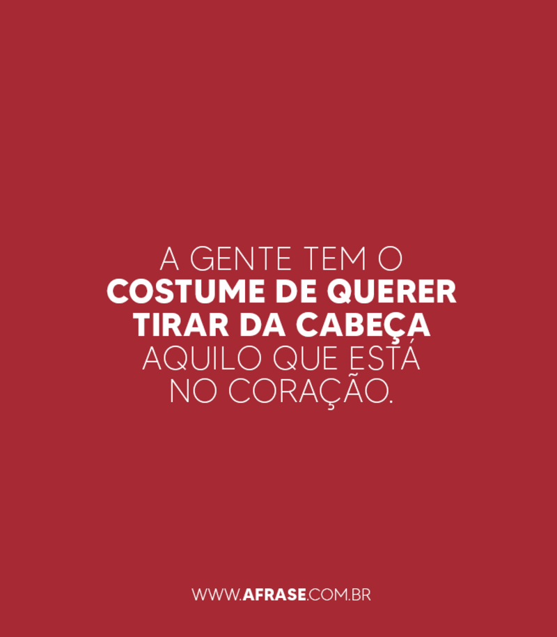 A gente tem o costume de querer tirar da cabeça aquilo que está no coração. - Frases de Amor