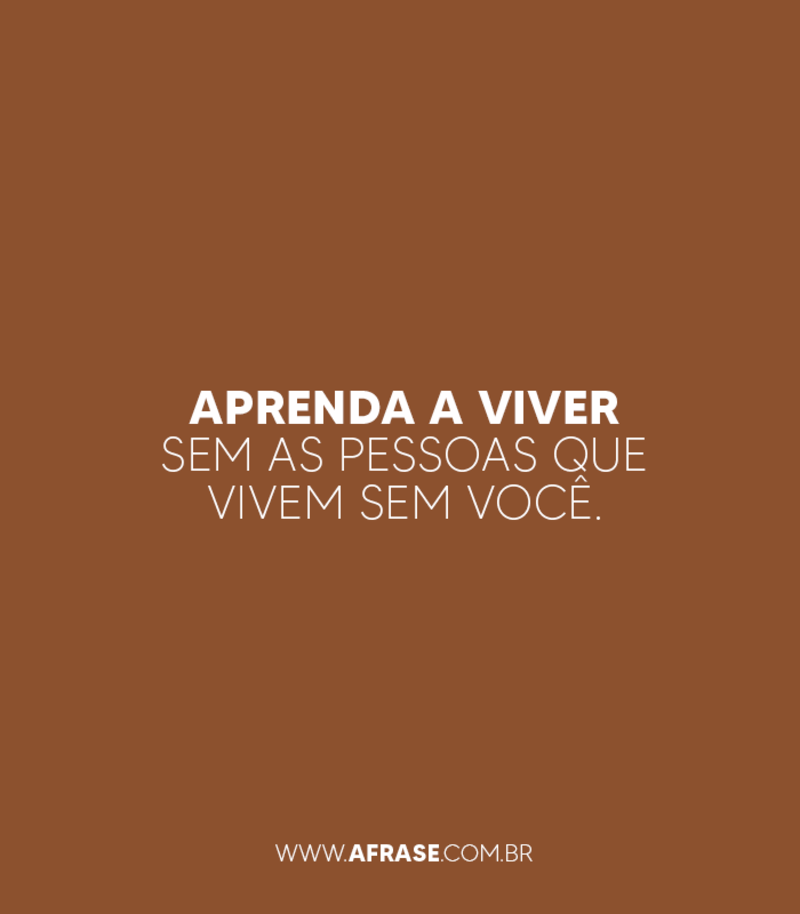 Aprenda a viver sem as pessoas que vivem sem você. - Frases de Vida