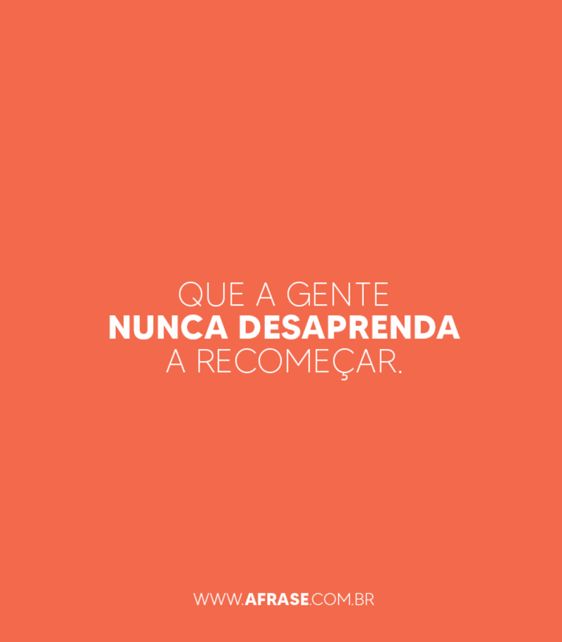 Que a gente nunca desaprenda a recomeçar. - Frases de Motivação