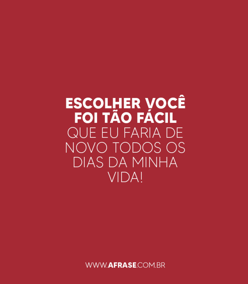 Escolher você foi tão fácil que eu faria de novo todos os dias da minha vida! - Frases de Amor