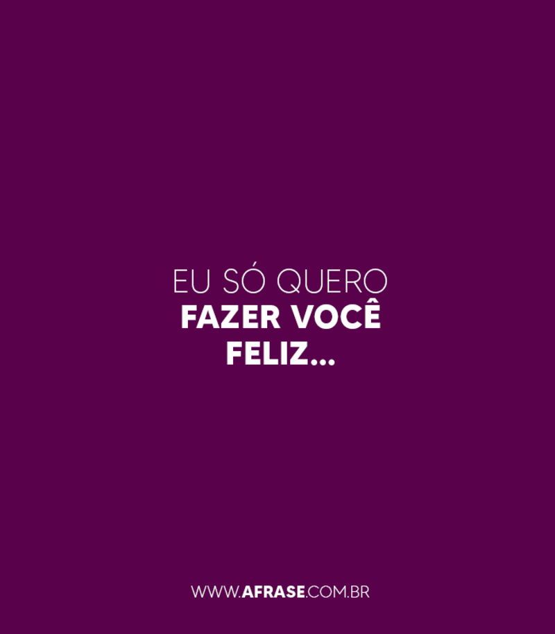 Eu só quero fazer você feliz… - Frases de Amor