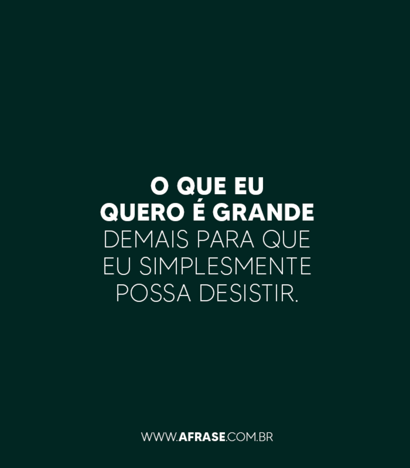 O que eu quero é grande demais para que eu simplesmente possa desistir. - Frases de Motivação