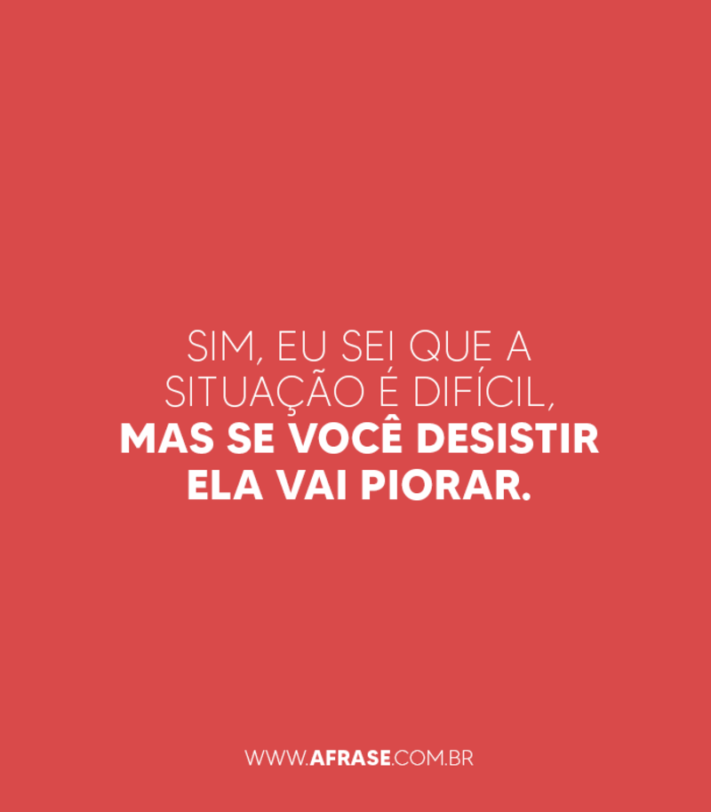 Sim, eu sei que a situação é difícil, mas se você desistir ela vai piorar. - Frases de Motivação