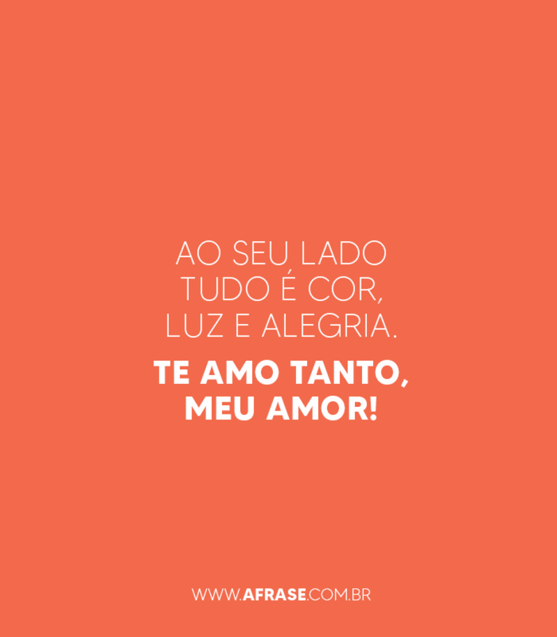 Ao seu lado tudo é cor, luz e alegria. Te amo tanto, meu amor! - Frases de Amor