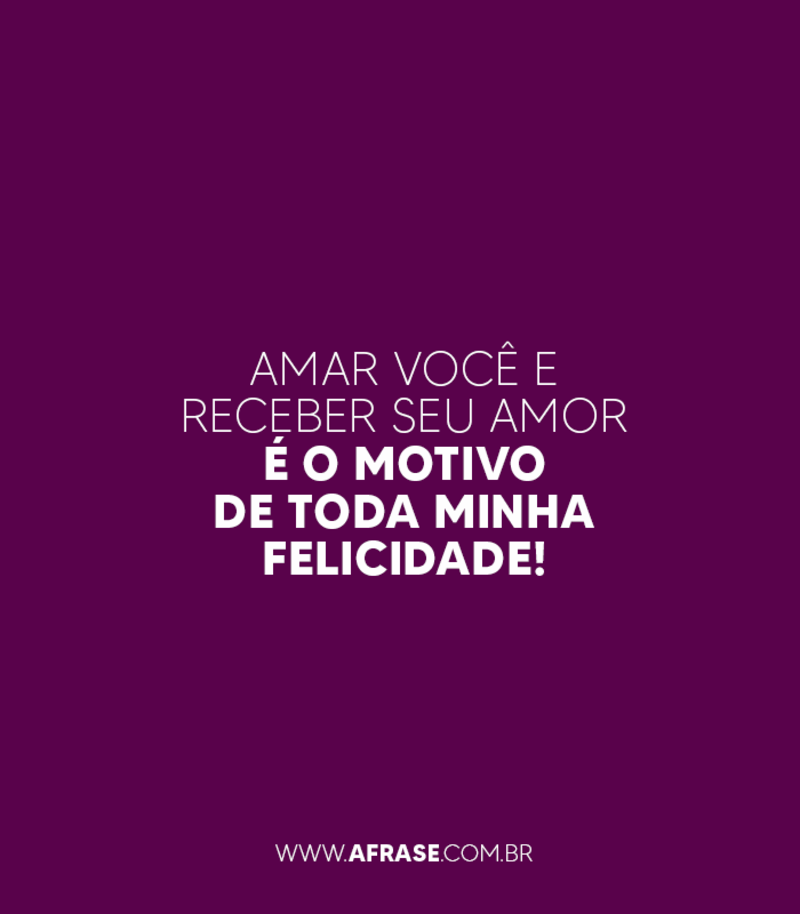 Amar você e receber seu amor é o motivo de toda minha felicidade! - Frases Românticas