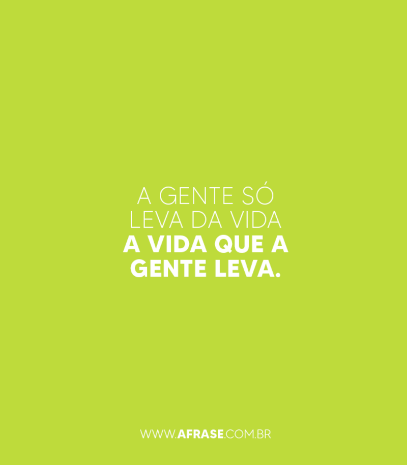 A gente só leva da vida a vida que a gente leva. - Frases de Vida