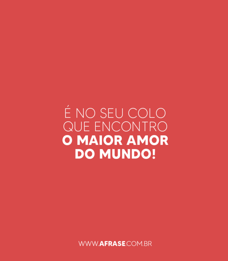 É no seu colo que encontro o maior amor do mundo! - Frases de Amor
