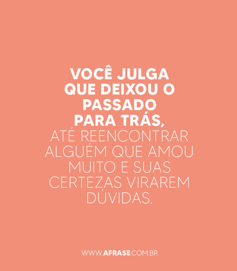 Você julga que deixou o passado para trás, até reencontrar alguém que amou muito e suas certezas virarem dúvidas. - Frases de Reflexão