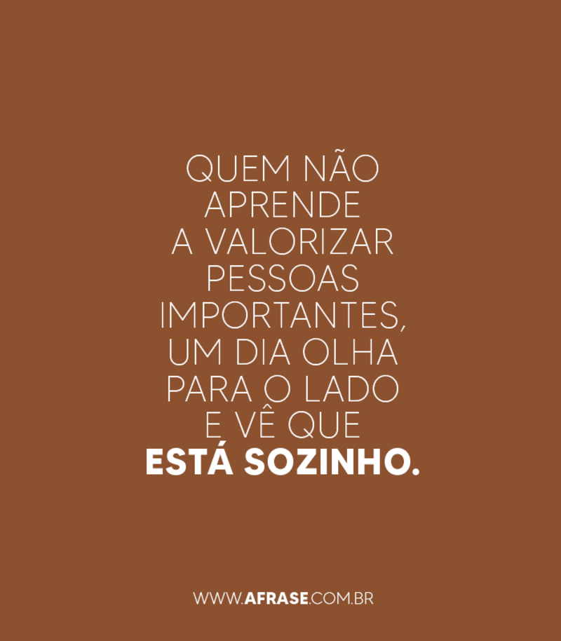 Quem não aprende a valorizar pessoas importantes, um dia olha para o lado e vê que está sozinho. -  Frases de Reflexão