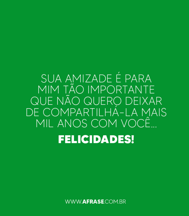 Sua amizade é para mim tão importante que não quero deixar de compartilhá-la mais mil anos com você... Felicidades!  ... Frases, imagens e fotos para curtir e compartilhar - A Frase