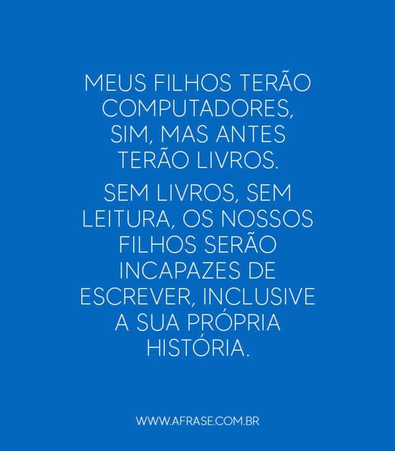Meus filhos terão computadores, sim, mas antes terão livros. Sem livros, sem leitura...