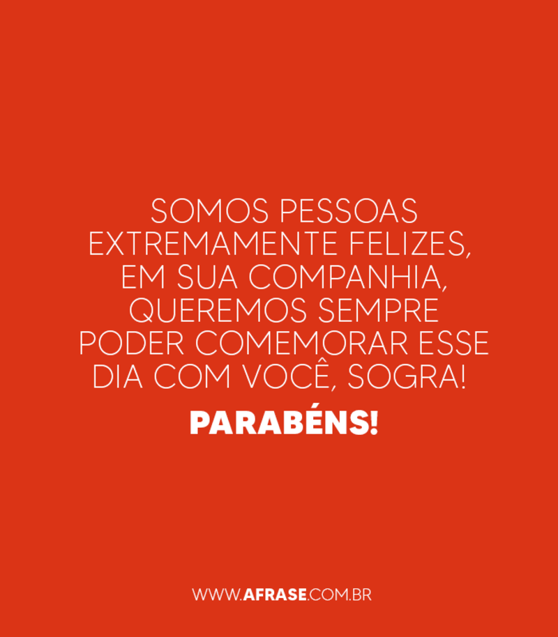 Somos pessoas extremamente felizes, em sua companhia, queremos sempre poder comemorar esse dia com você, sogra!  Parabéns!  ... Frases, imagens e fotos para curtir e compartilhar - A Frase